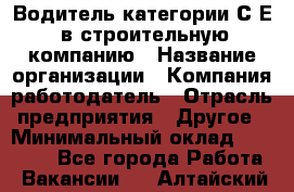 Водитель категории С.Е. в строительную компанию › Название организации ­ Компания-работодатель › Отрасль предприятия ­ Другое › Минимальный оклад ­ 30 000 - Все города Работа » Вакансии   . Алтайский край